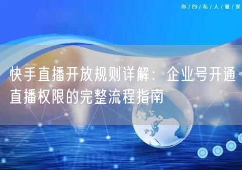 快手直播开放规则详解：企业号开通直播权限的完整流程指南