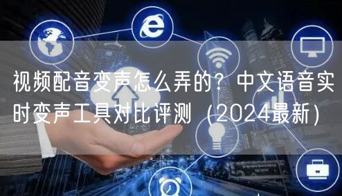 视频配音变声怎么弄的？中文语音实时变声工具对比评测（2024