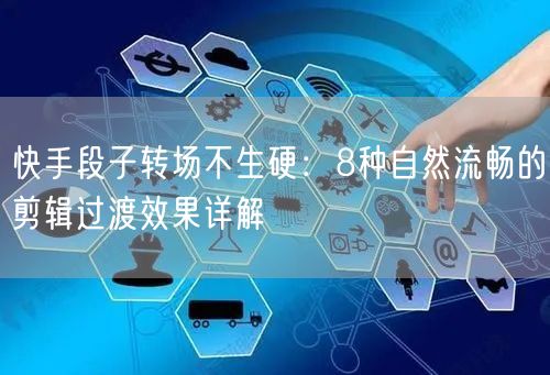 快手段子转场不生硬：8种自然流畅的剪辑过渡效果详解