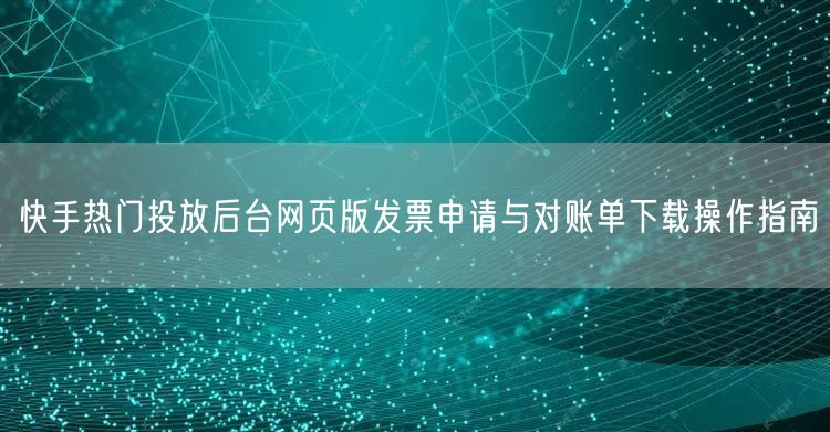 快手热门投放后台网页版发票申请与对账单下载操作指南