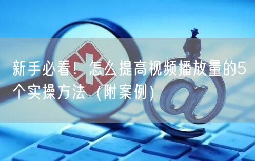 新手必看！怎么提高视频播放量的5个实操方法（附案例）