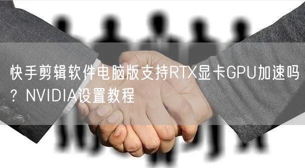 快手剪辑软件电脑版支持RTX显卡GPU加速吗？NVIDIA设