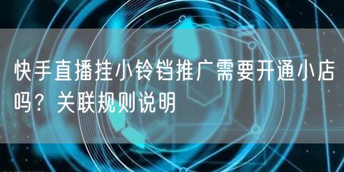 快手直播挂小铃铛推广需要开通小店吗？关联规则说明