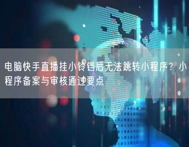 电脑快手直播挂小铃铛后无法跳转小程序？小程序备案与审核通过要