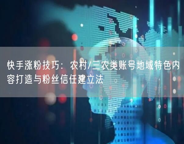 快手涨粉技巧：农村/三农类账号地域特色内容打造与粉丝信任建立法