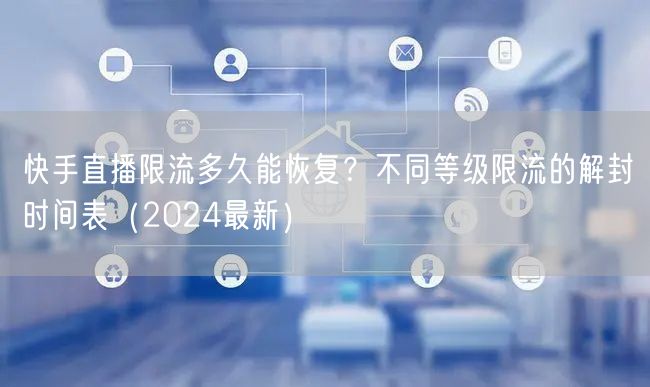 快手直播限流多久能恢复？不同等级限流的解封时间表（2024最