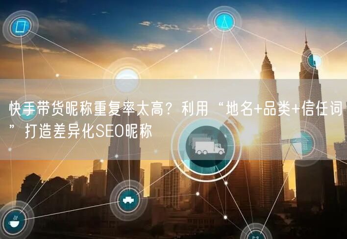 快手带货昵称重复率太高？利用“地名+品类+信任词”打造差异化SEO昵称