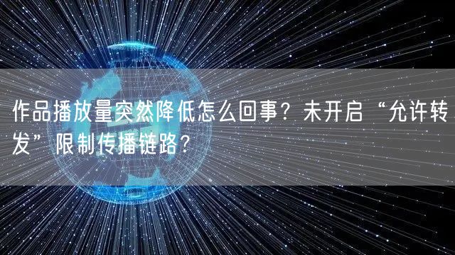 作品播放量突然降低怎么回事？未开启“允许转发”限制传播链路？