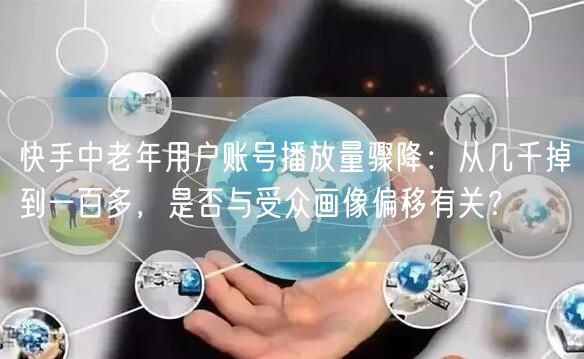 快手中老年用户账号播放量骤降：从几千掉到一百多，是否与受众画像偏移有关？