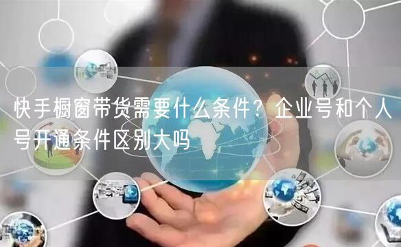 快手橱窗带货需要什么条件？企业号和个人号开通条件区别大吗