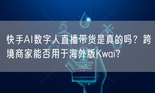 快手AI数字人直播带货是真的吗？跨境商家能否用于海外版Kwa