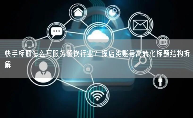 快手标题怎么写服务餐饮行业？探店类账号高转化标题结构拆解