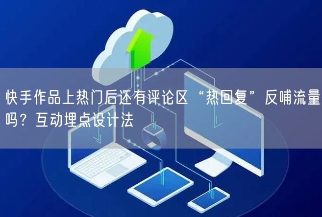 快手作品上热门后还有评论区“热回复”反哺流量吗？互动埋点设计