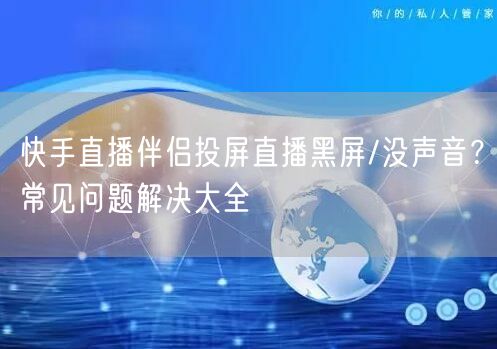 快手直播伴侣投屏直播黑屏/没声音？常见问题解决大全