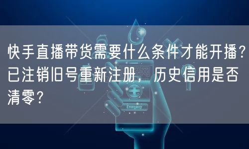 快手直播带货需要什么条件才能开播？已注销旧号重新注册，历史信