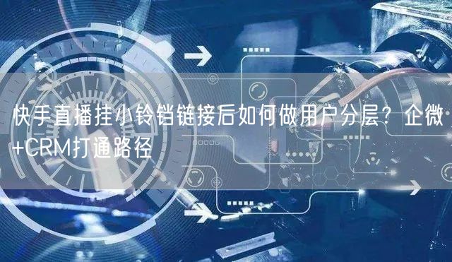 快手直播挂小铃铛链接后如何做用户分层？企微+CRM打通路径