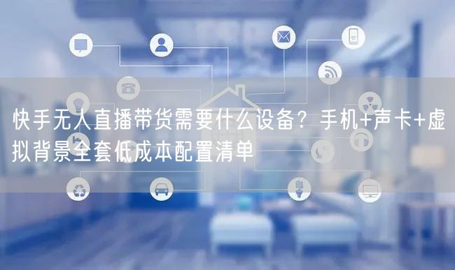 快手无人直播带货需要什么设备？手机+声卡+虚拟背景全套低成本