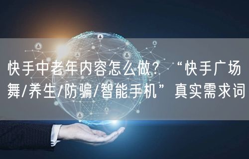 快手中老年内容怎么做？“快手广场舞/养生/防骗/智能手机”真实需求词