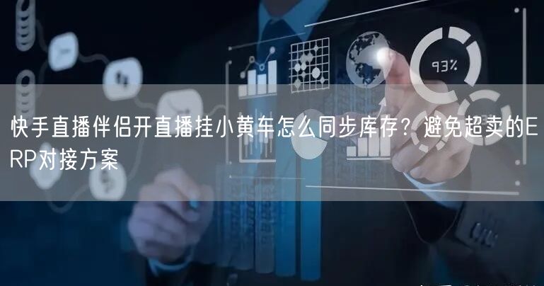 快手直播伴侣开直播挂小黄车怎么同步库存？避免超卖的ERP对接