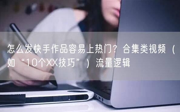 怎么发快手作品容易上热门？合集类视频（如“10个XX技巧”）