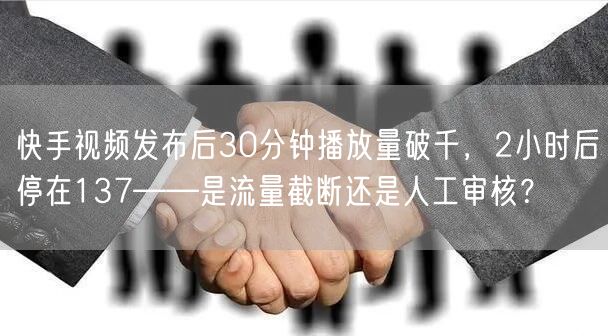 快手视频发布后30分钟播放量破千，2小时后停在137——是流