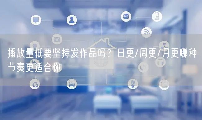 播放量低要坚持发作品吗？日更/周更/月更哪种节奏更适合你