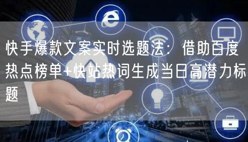 快手爆款文案实时选题法：借助百度热点榜单+快站热词生成当日高