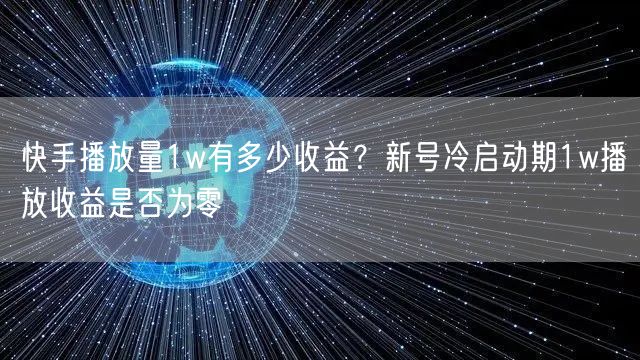 快手播放量1w有多少收益？新号冷启动期1w播放收益是否为零