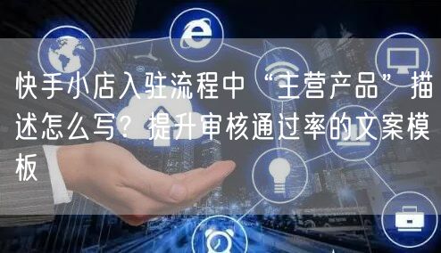 快手小店入驻流程中“主营产品”描述怎么写？提升审核通过率的文案模板