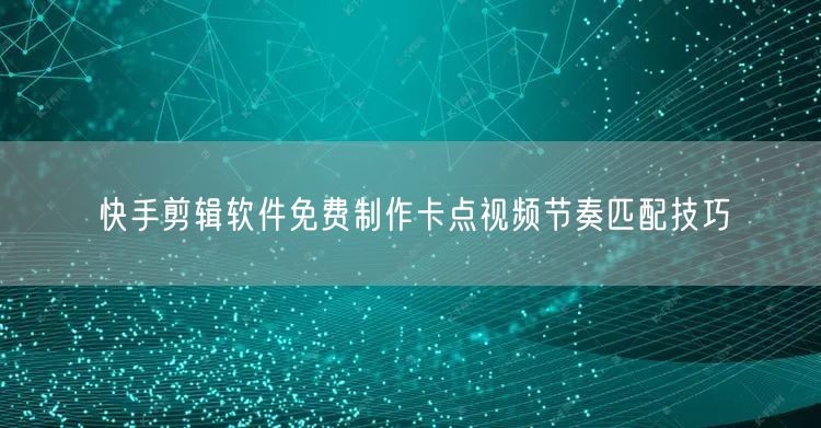快手剪辑软件免费制作卡点视频节奏匹配技巧