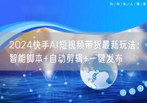 2024快手AI短视频带货最新玩法：智能脚本+自动剪辑+一键