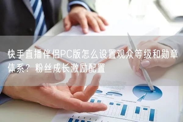 快手直播伴侣PC版怎么设置观众等级和勋章体系？粉丝成长激励配置