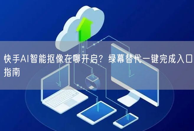 快手AI智能抠像在哪开启？绿幕替代一键完成入口指南