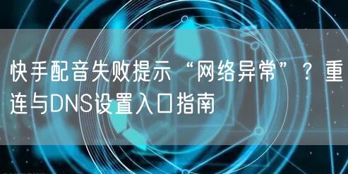 快手配音失败提示“网络异常”？重连与DNS设置入口指南
