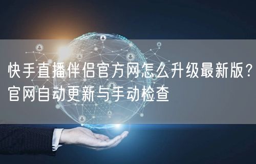 快手直播伴侣官方网怎么升级最新版？官网自动更新与手动检查