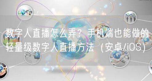 数字人直播怎么弄？手机端也能做的轻量级数字人直播方法（安卓/