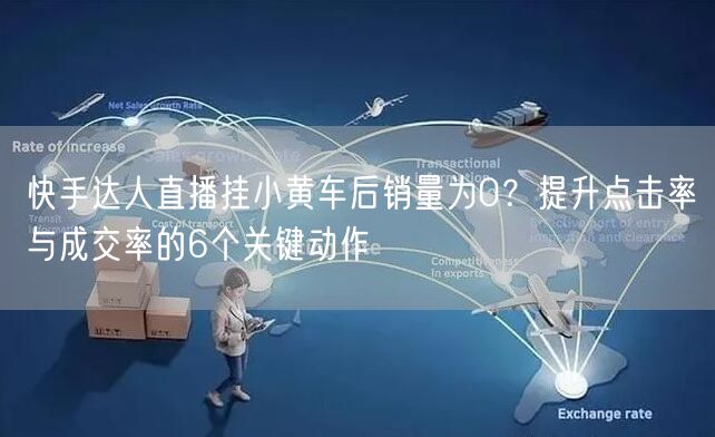 快手达人直播挂小黄车后销量为0？提升点击率与成交率的6个关键动作
