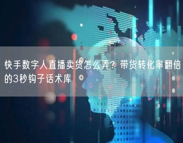 快手数字人直播卖货怎么弄？带货转化率翻倍的3秒钩子话术库