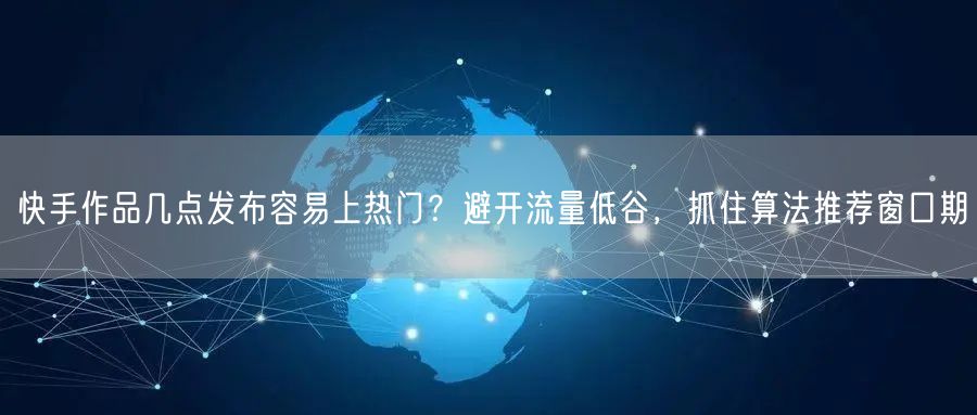 快手作品几点发布容易上热门？避开流量低谷，抓住算法推荐窗口期