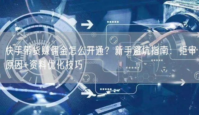 快手带货赚佣金怎么开通？新手避坑指南：拒审原因+资料优化技巧