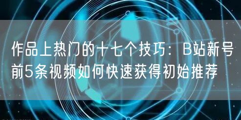 作品上热门的十七个技巧：B站新号前5条视频如何快速获得初始推