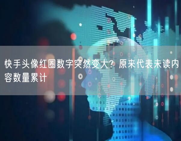 快手头像红圈数字突然变大？原来代表未读内容数量累计