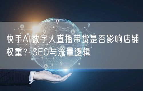 快手AI数字人直播带货是否影响店铺权重？SEO与流量逻辑