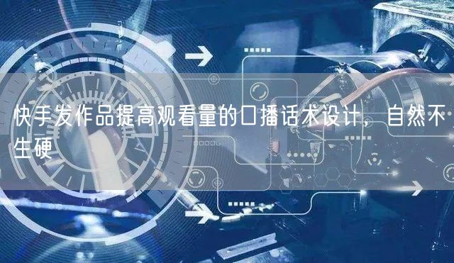 快手发作品提高观看量的口播话术设计，自然不生硬