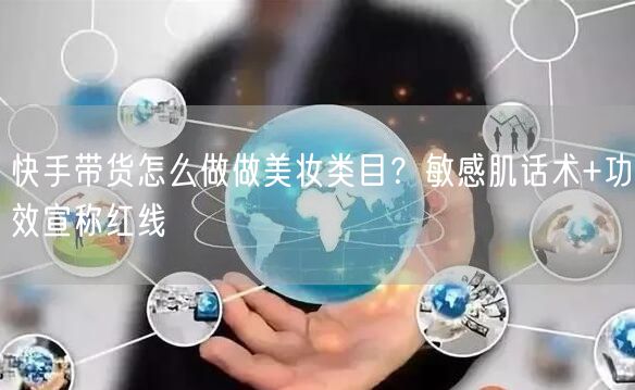 快手带货怎么做做美妆类目？敏感肌话术+功效宣称红线
