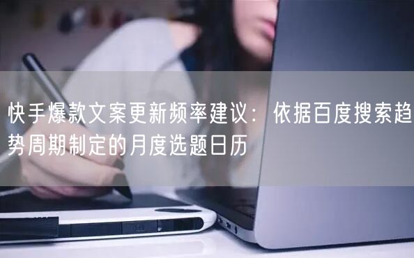 快手爆款文案更新频率建议：依据百度搜索趋势周期制定的月度选题
