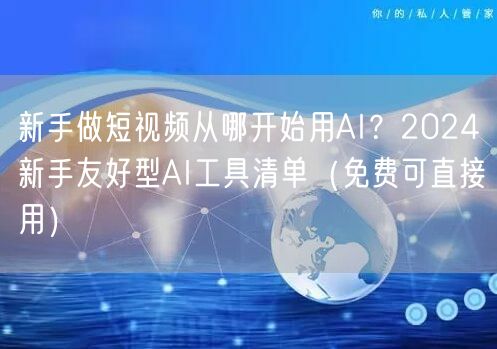 新手做短视频从哪开始用AI？2024新手友好型AI工具清单（免费可直接用）