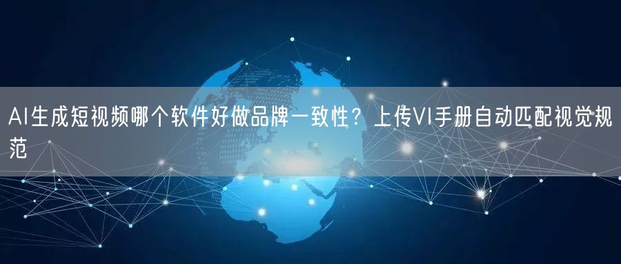 AI生成短视频哪个软件好做品牌一致性？上传VI手册自动匹配视
