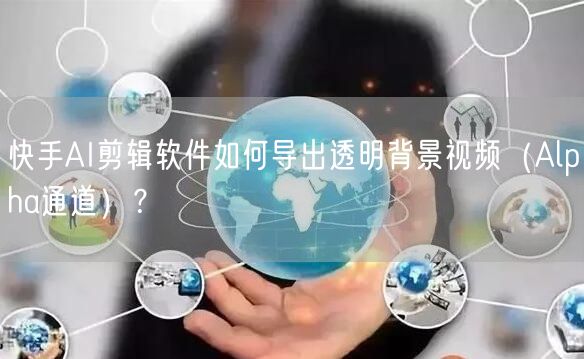 快手AI剪辑软件如何导出透明背景视频（Alpha通道）？