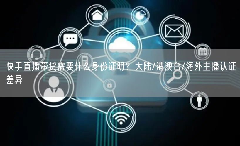 快手直播带货需要什么身份证明？大陆/港澳台/海外主播认证差异